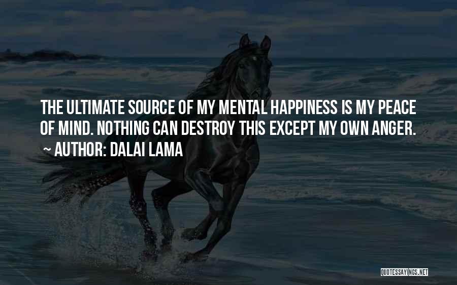 Dalai Lama Quotes: The Ultimate Source Of My Mental Happiness Is My Peace Of Mind. Nothing Can Destroy This Except My Own Anger.