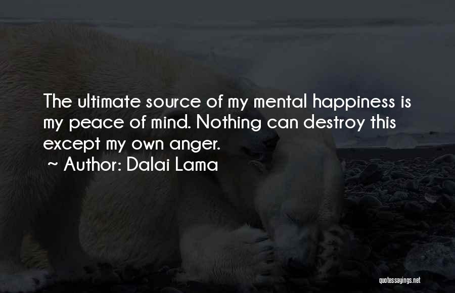 Dalai Lama Quotes: The Ultimate Source Of My Mental Happiness Is My Peace Of Mind. Nothing Can Destroy This Except My Own Anger.