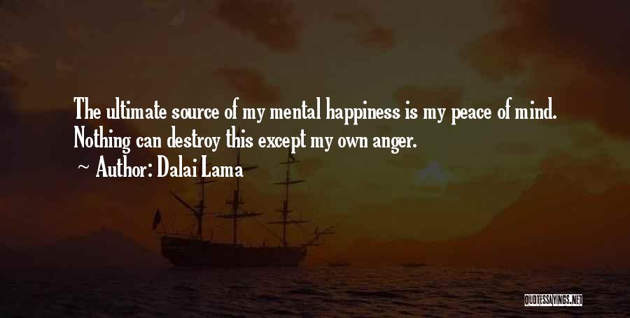 Dalai Lama Quotes: The Ultimate Source Of My Mental Happiness Is My Peace Of Mind. Nothing Can Destroy This Except My Own Anger.