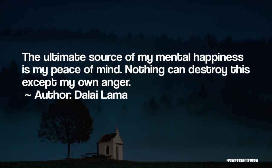 Dalai Lama Quotes: The Ultimate Source Of My Mental Happiness Is My Peace Of Mind. Nothing Can Destroy This Except My Own Anger.