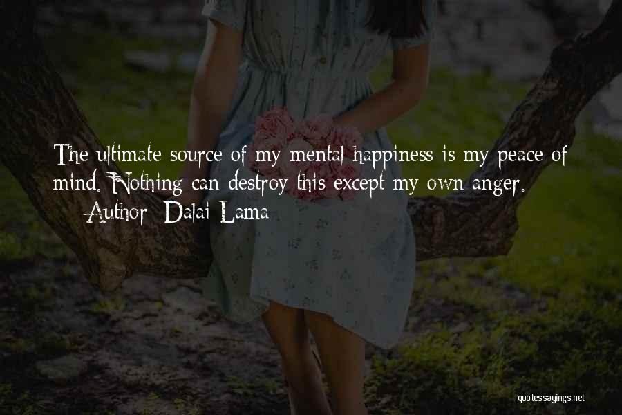 Dalai Lama Quotes: The Ultimate Source Of My Mental Happiness Is My Peace Of Mind. Nothing Can Destroy This Except My Own Anger.