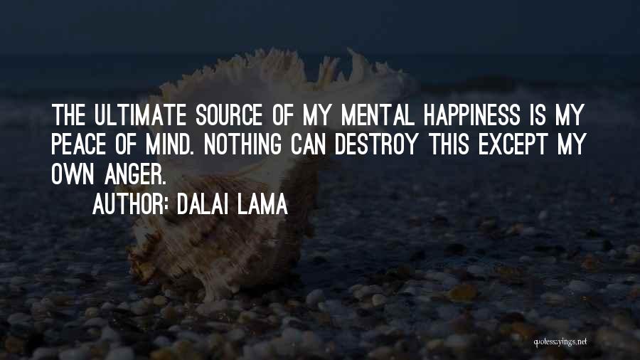 Dalai Lama Quotes: The Ultimate Source Of My Mental Happiness Is My Peace Of Mind. Nothing Can Destroy This Except My Own Anger.