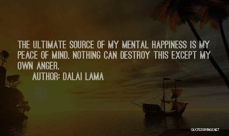Dalai Lama Quotes: The Ultimate Source Of My Mental Happiness Is My Peace Of Mind. Nothing Can Destroy This Except My Own Anger.