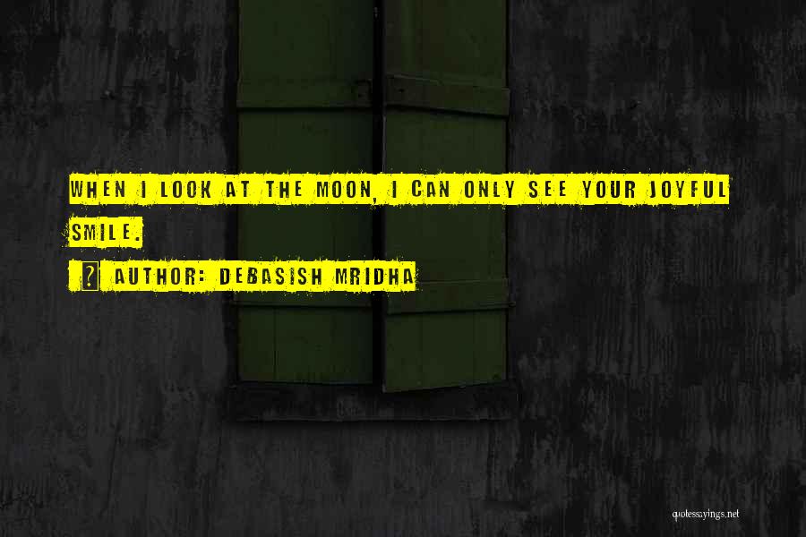 Debasish Mridha Quotes: When I Look At The Moon, I Can Only See Your Joyful Smile.