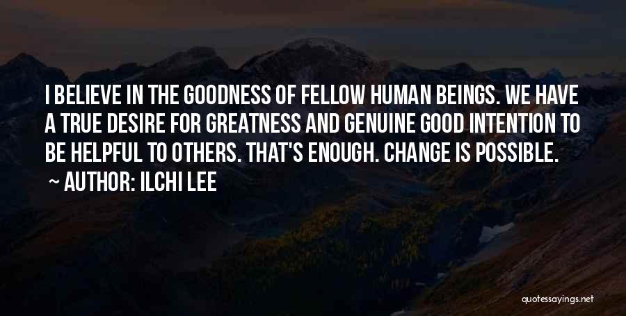 Ilchi Lee Quotes: I Believe In The Goodness Of Fellow Human Beings. We Have A True Desire For Greatness And Genuine Good Intention