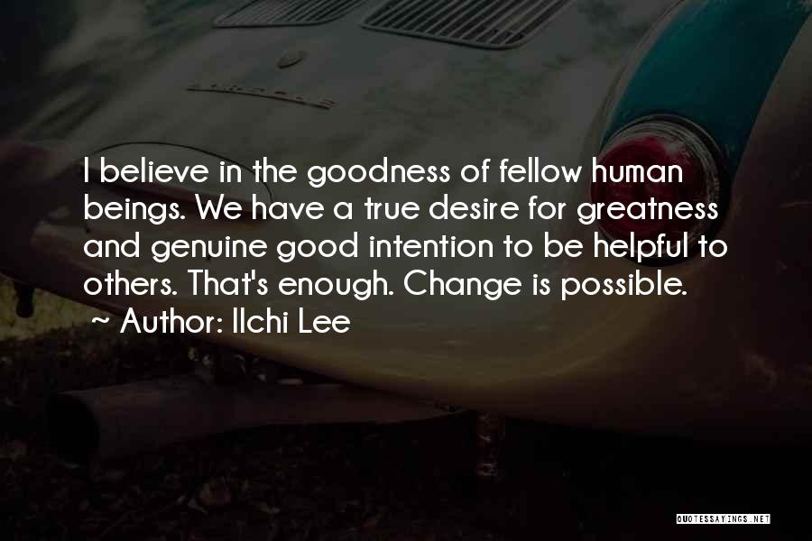 Ilchi Lee Quotes: I Believe In The Goodness Of Fellow Human Beings. We Have A True Desire For Greatness And Genuine Good Intention