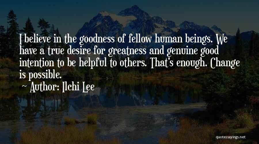 Ilchi Lee Quotes: I Believe In The Goodness Of Fellow Human Beings. We Have A True Desire For Greatness And Genuine Good Intention