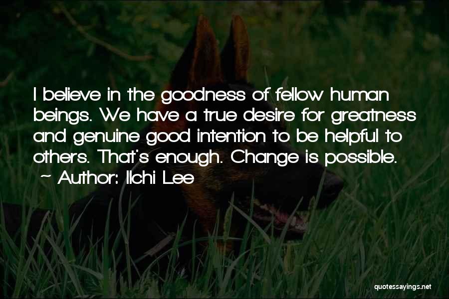 Ilchi Lee Quotes: I Believe In The Goodness Of Fellow Human Beings. We Have A True Desire For Greatness And Genuine Good Intention