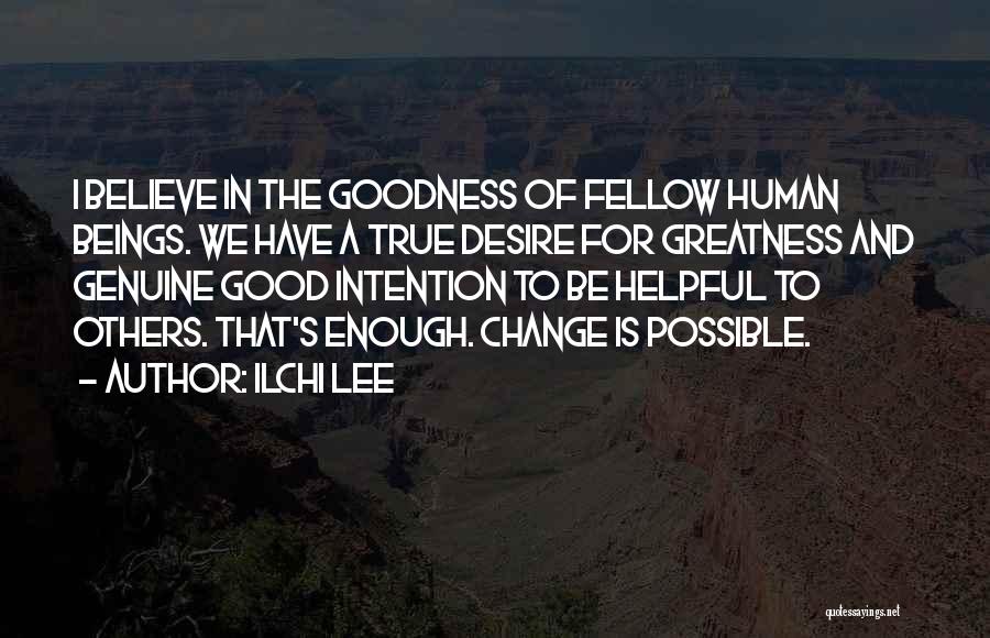 Ilchi Lee Quotes: I Believe In The Goodness Of Fellow Human Beings. We Have A True Desire For Greatness And Genuine Good Intention