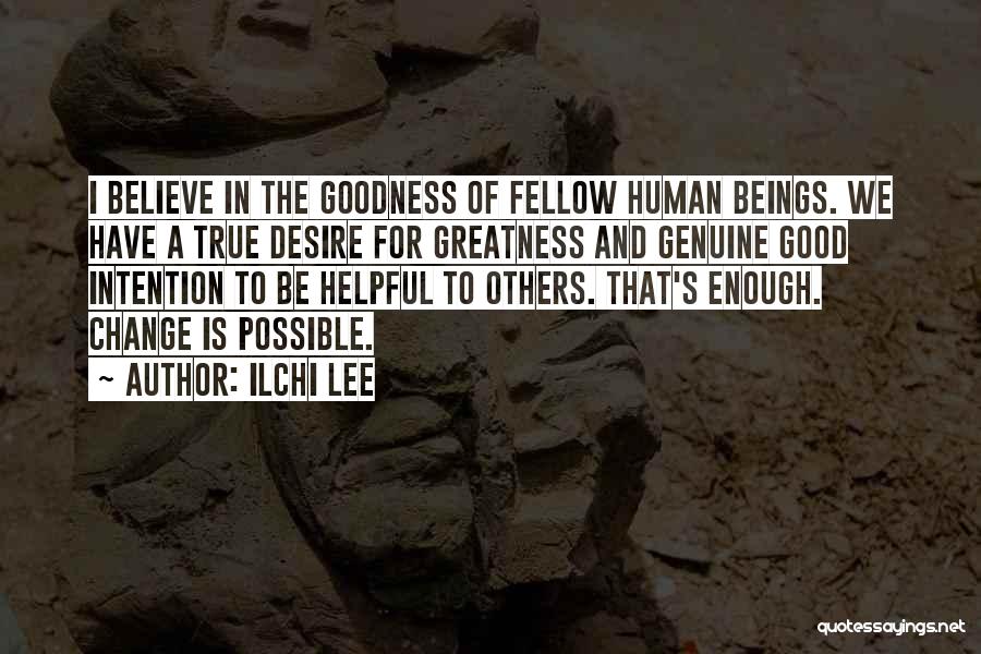 Ilchi Lee Quotes: I Believe In The Goodness Of Fellow Human Beings. We Have A True Desire For Greatness And Genuine Good Intention