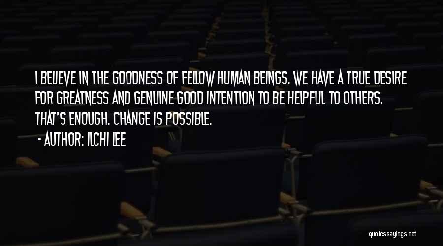 Ilchi Lee Quotes: I Believe In The Goodness Of Fellow Human Beings. We Have A True Desire For Greatness And Genuine Good Intention