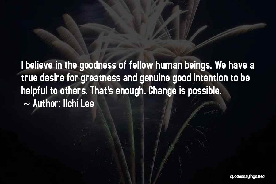 Ilchi Lee Quotes: I Believe In The Goodness Of Fellow Human Beings. We Have A True Desire For Greatness And Genuine Good Intention