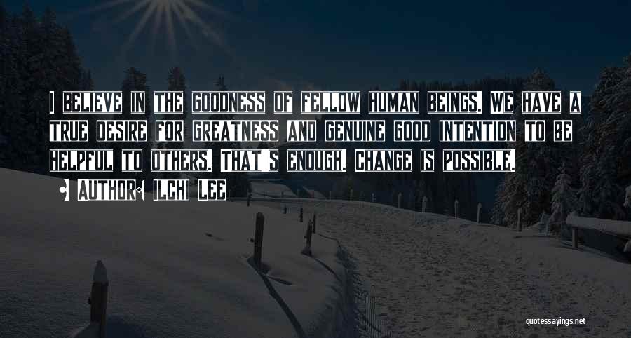 Ilchi Lee Quotes: I Believe In The Goodness Of Fellow Human Beings. We Have A True Desire For Greatness And Genuine Good Intention