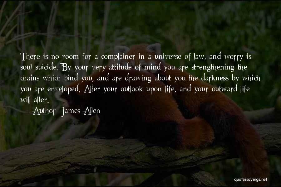 James Allen Quotes: There Is No Room For A Complainer In A Universe Of Law, And Worry Is Soul-suicide. By Your Very Attitude