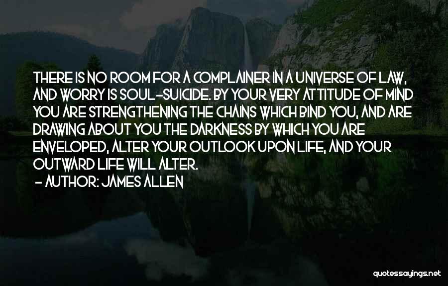 James Allen Quotes: There Is No Room For A Complainer In A Universe Of Law, And Worry Is Soul-suicide. By Your Very Attitude