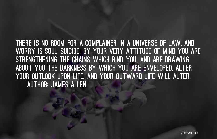 James Allen Quotes: There Is No Room For A Complainer In A Universe Of Law, And Worry Is Soul-suicide. By Your Very Attitude