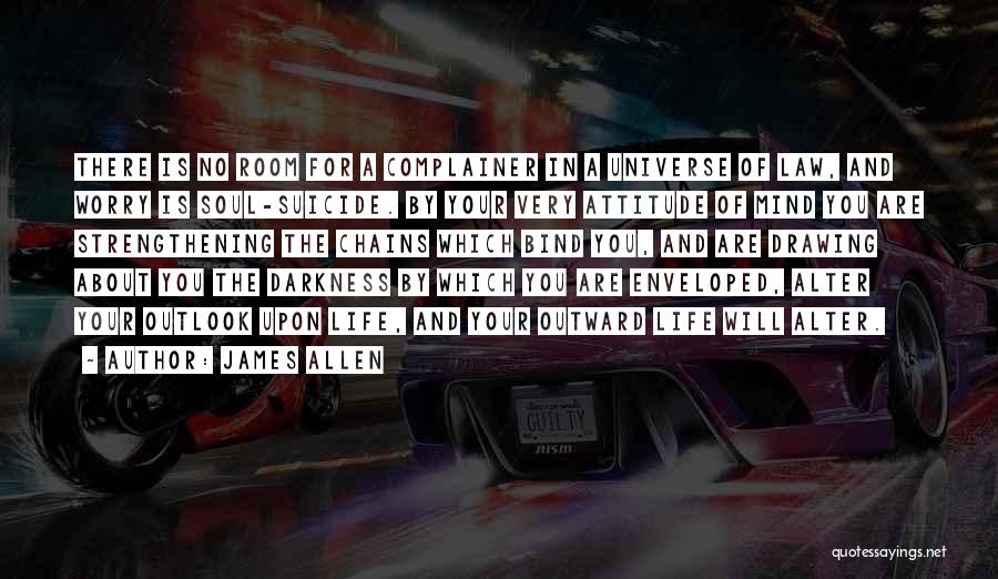 James Allen Quotes: There Is No Room For A Complainer In A Universe Of Law, And Worry Is Soul-suicide. By Your Very Attitude