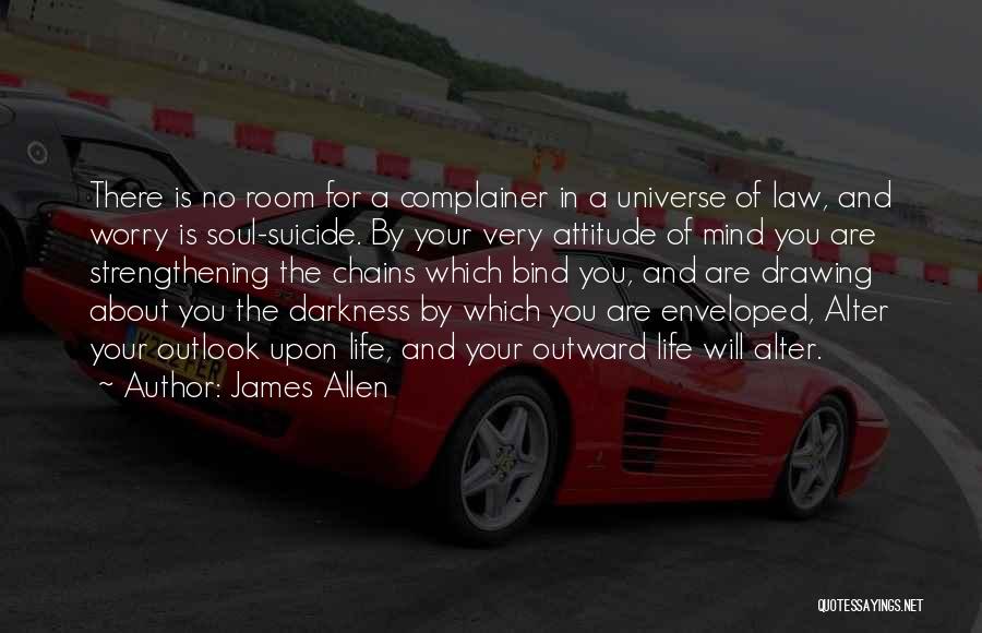 James Allen Quotes: There Is No Room For A Complainer In A Universe Of Law, And Worry Is Soul-suicide. By Your Very Attitude