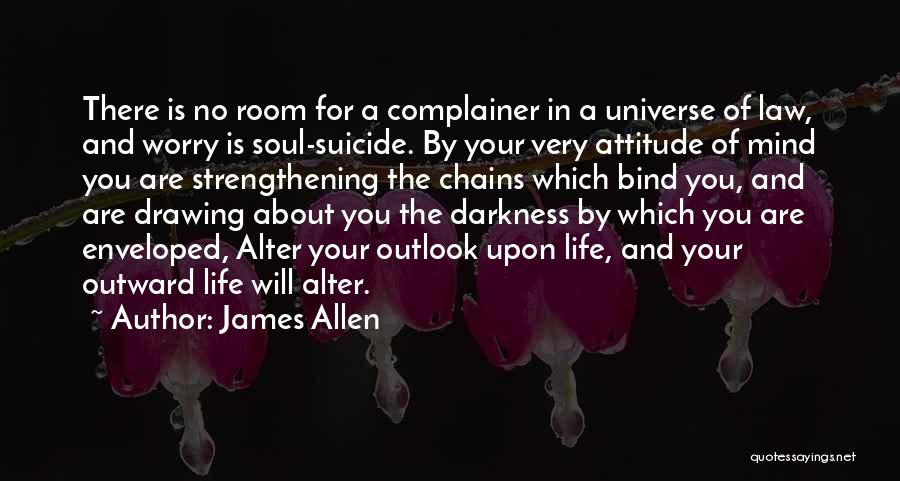 James Allen Quotes: There Is No Room For A Complainer In A Universe Of Law, And Worry Is Soul-suicide. By Your Very Attitude