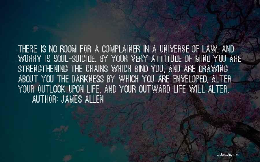 James Allen Quotes: There Is No Room For A Complainer In A Universe Of Law, And Worry Is Soul-suicide. By Your Very Attitude