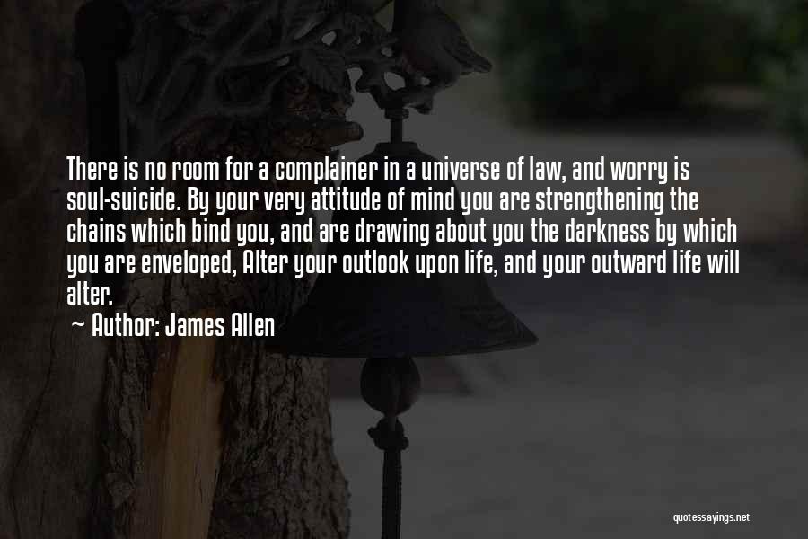 James Allen Quotes: There Is No Room For A Complainer In A Universe Of Law, And Worry Is Soul-suicide. By Your Very Attitude