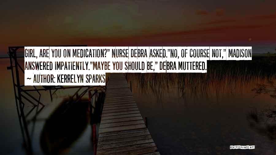 Kerrelyn Sparks Quotes: Girl, Are You On Medication? Nurse Debra Asked.no, Of Course Not, Madison Answered Impatiently.maybe You Should Be, Debra Muttered.