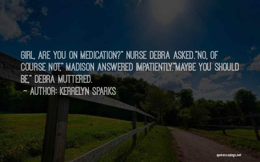Kerrelyn Sparks Quotes: Girl, Are You On Medication? Nurse Debra Asked.no, Of Course Not, Madison Answered Impatiently.maybe You Should Be, Debra Muttered.