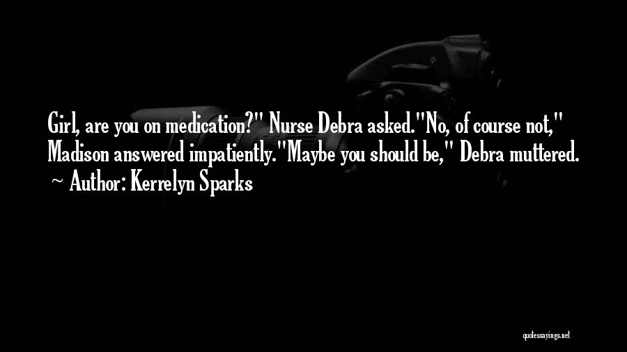 Kerrelyn Sparks Quotes: Girl, Are You On Medication? Nurse Debra Asked.no, Of Course Not, Madison Answered Impatiently.maybe You Should Be, Debra Muttered.