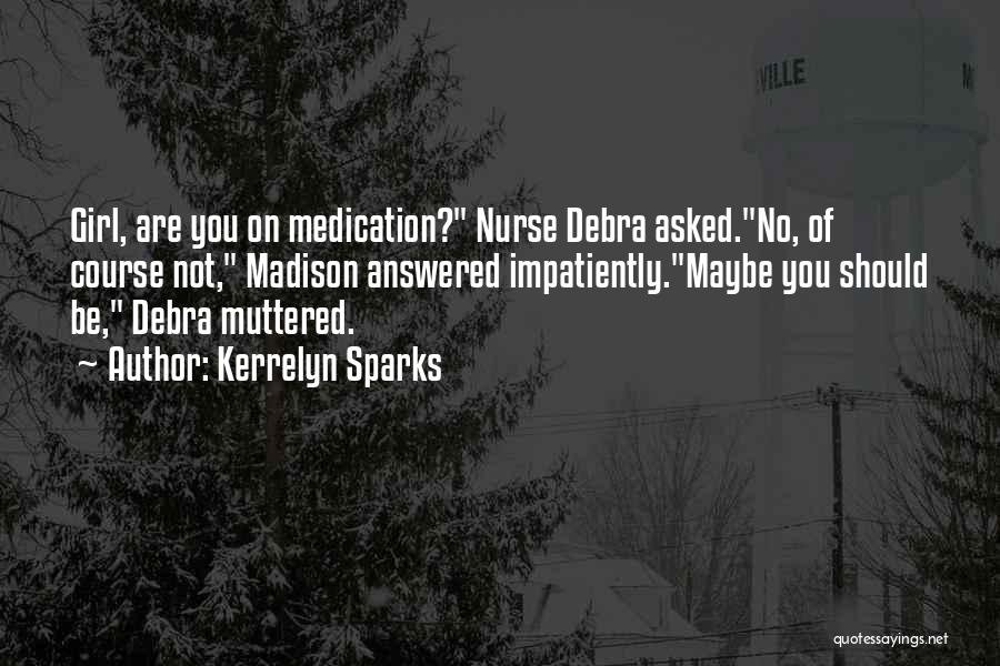 Kerrelyn Sparks Quotes: Girl, Are You On Medication? Nurse Debra Asked.no, Of Course Not, Madison Answered Impatiently.maybe You Should Be, Debra Muttered.