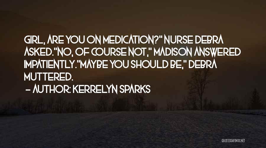 Kerrelyn Sparks Quotes: Girl, Are You On Medication? Nurse Debra Asked.no, Of Course Not, Madison Answered Impatiently.maybe You Should Be, Debra Muttered.