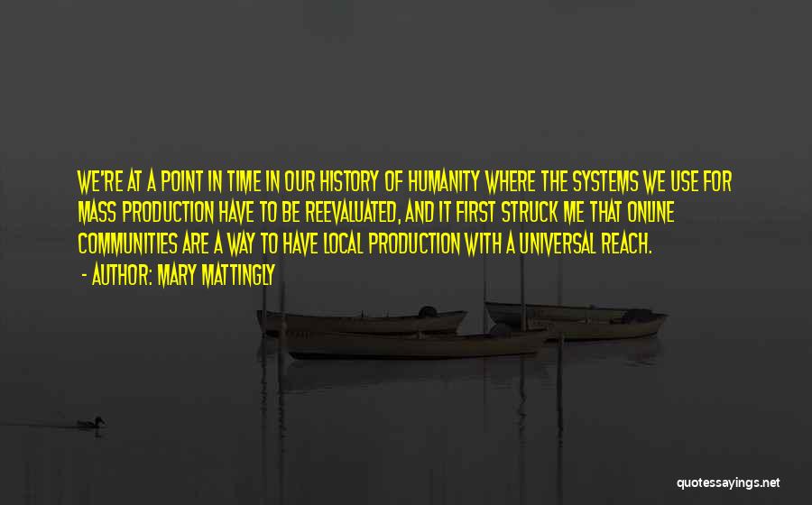 Mary Mattingly Quotes: We're At A Point In Time In Our History Of Humanity Where The Systems We Use For Mass Production Have