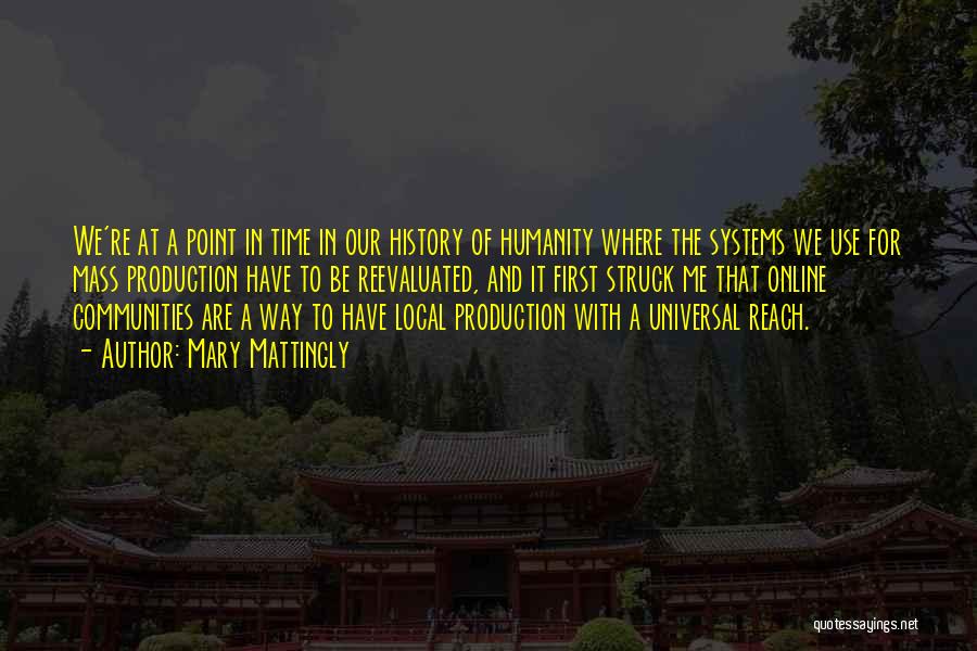 Mary Mattingly Quotes: We're At A Point In Time In Our History Of Humanity Where The Systems We Use For Mass Production Have