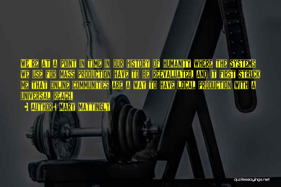 Mary Mattingly Quotes: We're At A Point In Time In Our History Of Humanity Where The Systems We Use For Mass Production Have