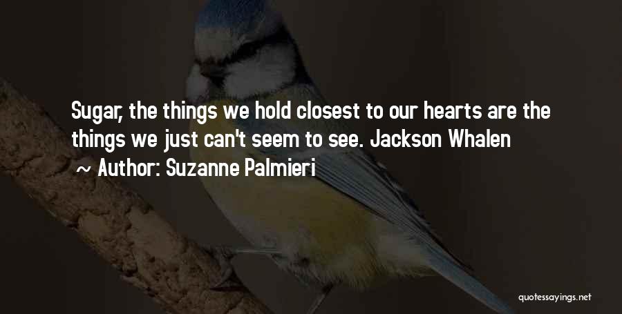 Suzanne Palmieri Quotes: Sugar, The Things We Hold Closest To Our Hearts Are The Things We Just Can't Seem To See. Jackson Whalen