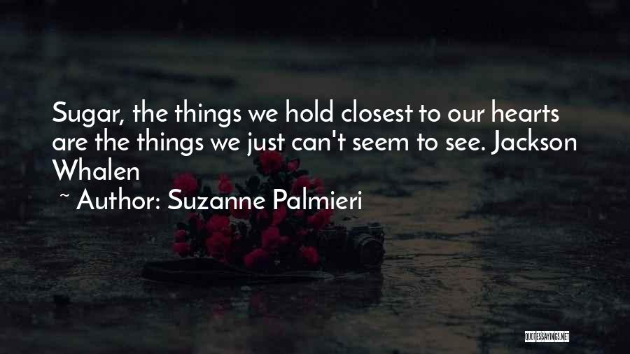 Suzanne Palmieri Quotes: Sugar, The Things We Hold Closest To Our Hearts Are The Things We Just Can't Seem To See. Jackson Whalen