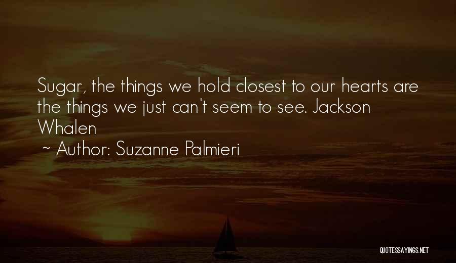 Suzanne Palmieri Quotes: Sugar, The Things We Hold Closest To Our Hearts Are The Things We Just Can't Seem To See. Jackson Whalen