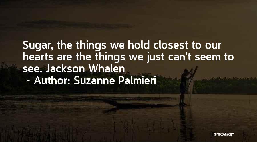 Suzanne Palmieri Quotes: Sugar, The Things We Hold Closest To Our Hearts Are The Things We Just Can't Seem To See. Jackson Whalen