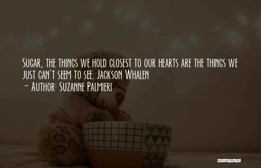 Suzanne Palmieri Quotes: Sugar, The Things We Hold Closest To Our Hearts Are The Things We Just Can't Seem To See. Jackson Whalen