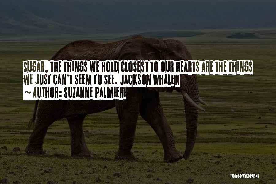 Suzanne Palmieri Quotes: Sugar, The Things We Hold Closest To Our Hearts Are The Things We Just Can't Seem To See. Jackson Whalen