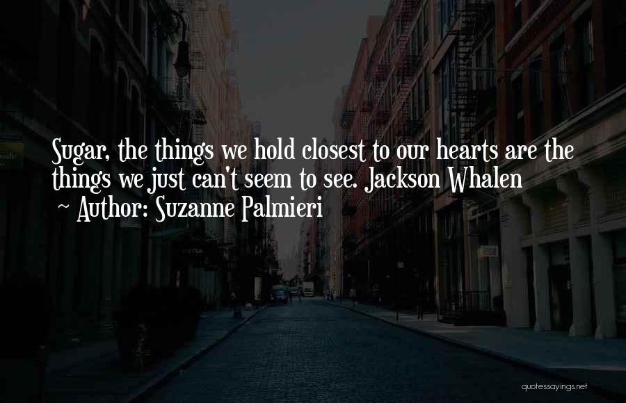 Suzanne Palmieri Quotes: Sugar, The Things We Hold Closest To Our Hearts Are The Things We Just Can't Seem To See. Jackson Whalen