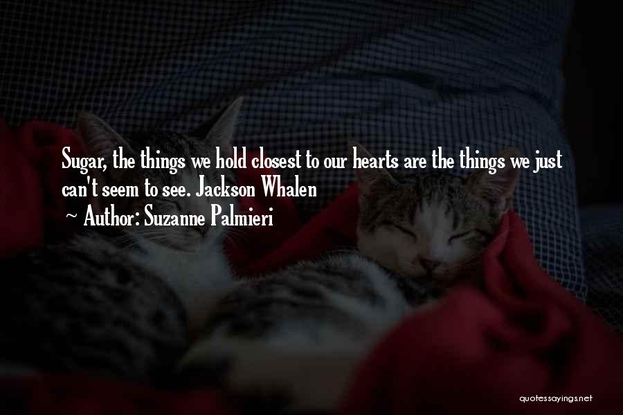 Suzanne Palmieri Quotes: Sugar, The Things We Hold Closest To Our Hearts Are The Things We Just Can't Seem To See. Jackson Whalen