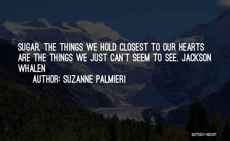 Suzanne Palmieri Quotes: Sugar, The Things We Hold Closest To Our Hearts Are The Things We Just Can't Seem To See. Jackson Whalen