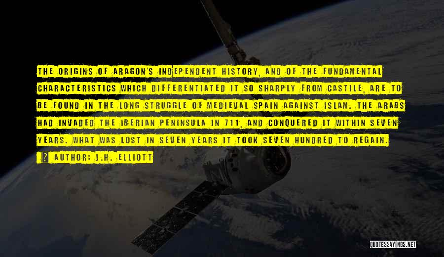 J.H. Elliott Quotes: The Origins Of Aragon's Independent History, And Of The Fundamental Characteristics Which Differentiated It So Sharply From Castile, Are To