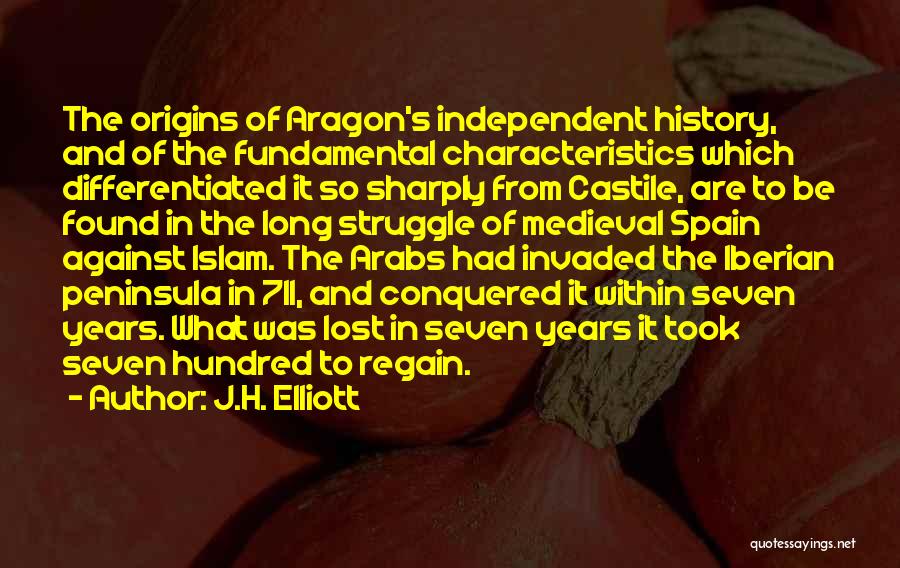 J.H. Elliott Quotes: The Origins Of Aragon's Independent History, And Of The Fundamental Characteristics Which Differentiated It So Sharply From Castile, Are To