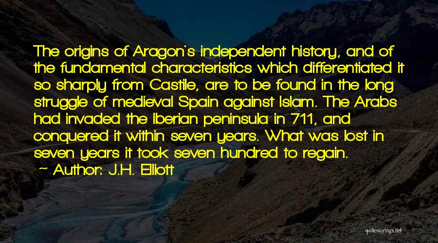 J.H. Elliott Quotes: The Origins Of Aragon's Independent History, And Of The Fundamental Characteristics Which Differentiated It So Sharply From Castile, Are To