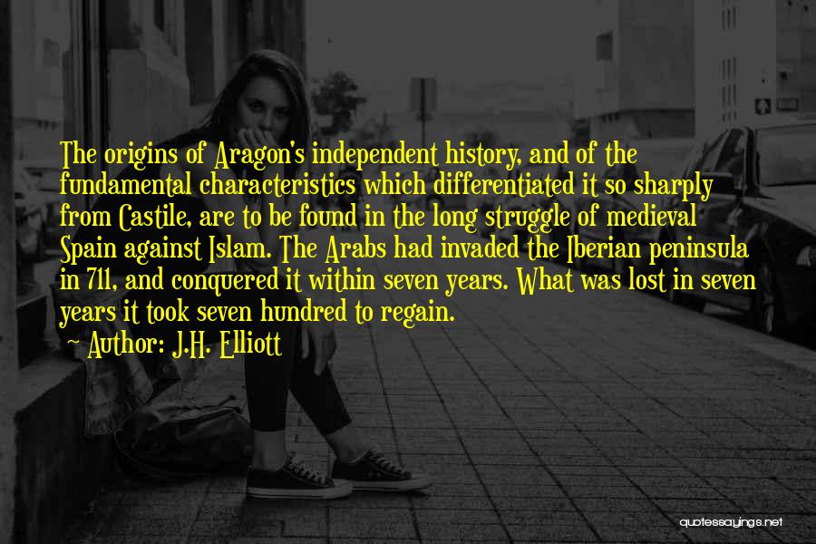 J.H. Elliott Quotes: The Origins Of Aragon's Independent History, And Of The Fundamental Characteristics Which Differentiated It So Sharply From Castile, Are To