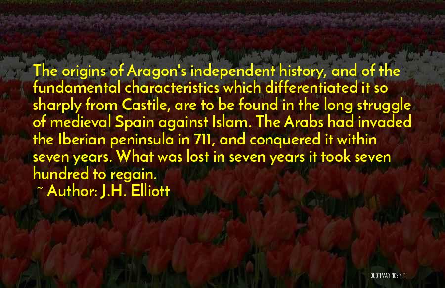 J.H. Elliott Quotes: The Origins Of Aragon's Independent History, And Of The Fundamental Characteristics Which Differentiated It So Sharply From Castile, Are To