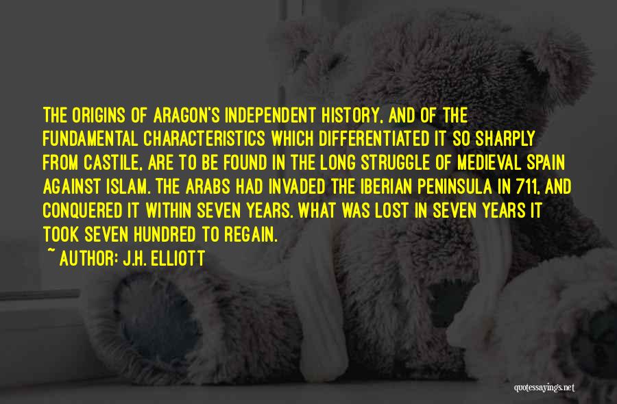 J.H. Elliott Quotes: The Origins Of Aragon's Independent History, And Of The Fundamental Characteristics Which Differentiated It So Sharply From Castile, Are To