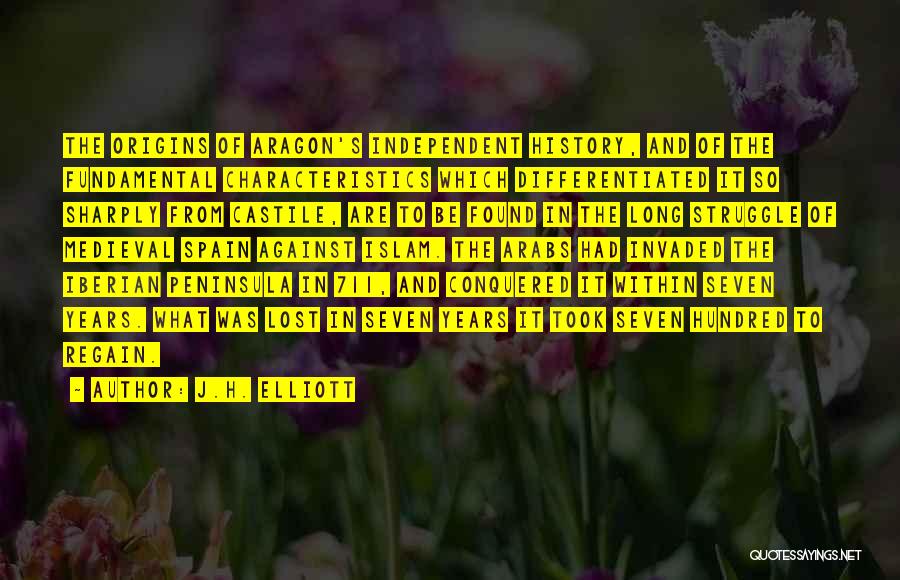 J.H. Elliott Quotes: The Origins Of Aragon's Independent History, And Of The Fundamental Characteristics Which Differentiated It So Sharply From Castile, Are To