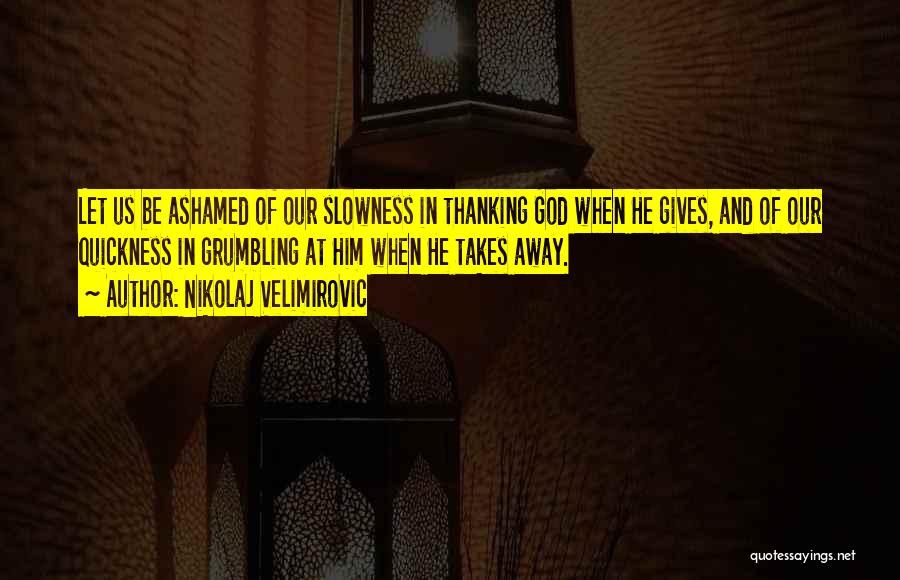 Nikolaj Velimirovic Quotes: Let Us Be Ashamed Of Our Slowness In Thanking God When He Gives, And Of Our Quickness In Grumbling At